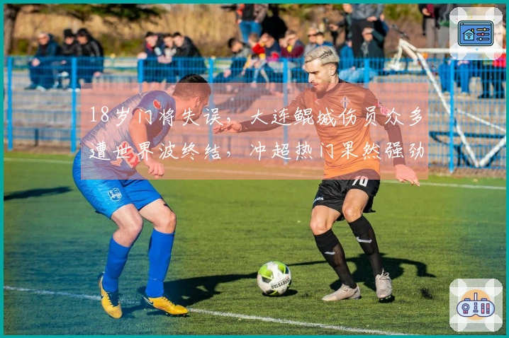 18岁门将失误，大连鲲城伤员众多遭世界波终结，冲超热门果然强劲！