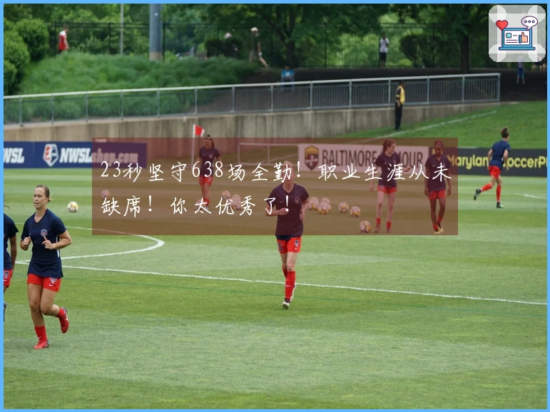 23秒坚守638场全勤！职业生涯从未缺席！你太优秀了！