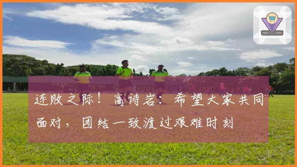 连败之际！高诗岩：希望大家共同面对，团结一致渡过艰难时刻