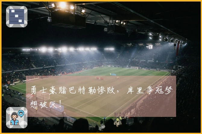 勇士豪赌巴特勒惨败，库里争冠梦想破灭！