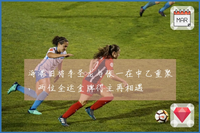 海港旧将李圣龙与张一在中乙重聚，两位全运金牌得主再相遇