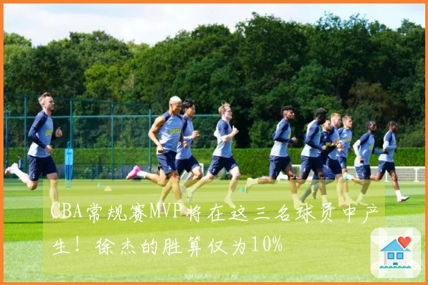 CBA常规赛MVP将在这三名球员中产生！徐杰的胜算仅为10%