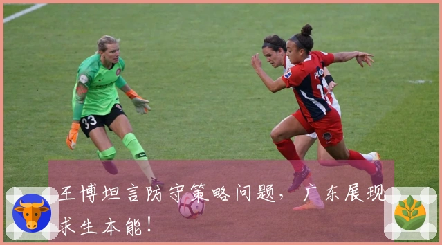 王博坦言防守策略问题，广东展现求生本能！