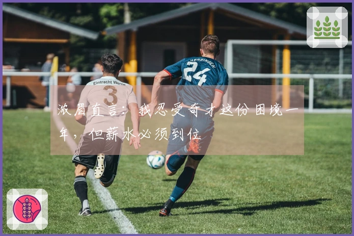 浓眉直言：我忍受奇才这份困境一年，但薪水必须到位