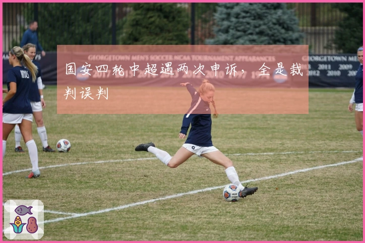 国安四轮中超遇两次申诉，全是裁判误判