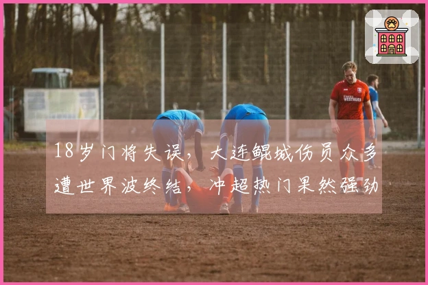 18岁门将失误，大连鲲城伤员众多遭世界波终结，冲超热门果然强劲！