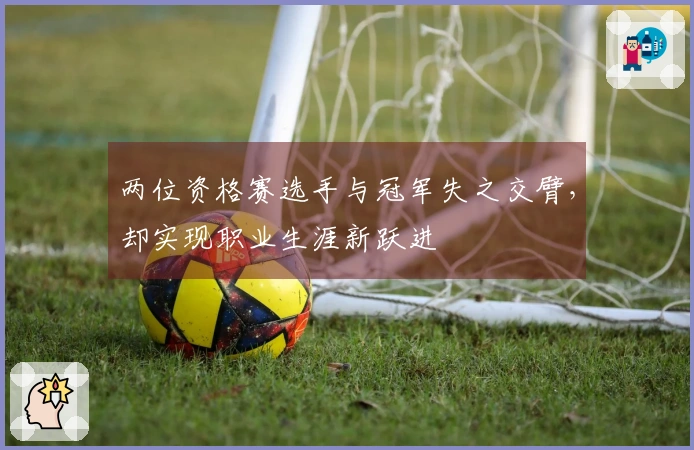 两位资格赛选手与冠军失之交臂，却实现职业生涯新跃进