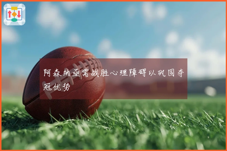 阿森纳亟需战胜心理障碍以巩固夺冠优势