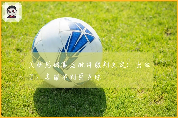 贝林厄姆赛后批评裁判决定：出血了，怎能不判罚点球