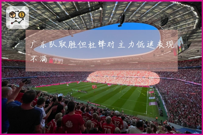 广东队取胜但杜锋对主力低迷表现不满