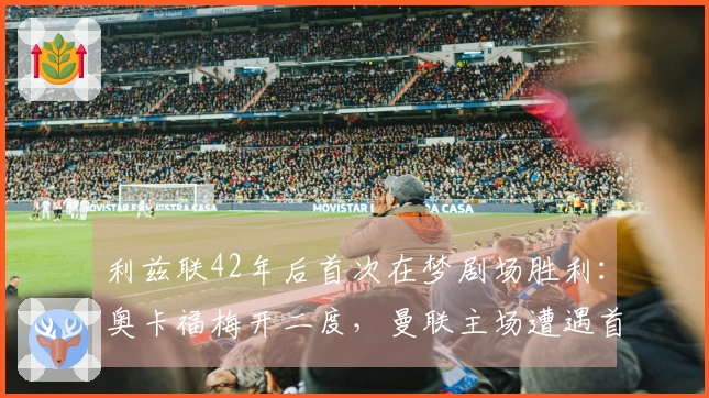 利兹联42年后首次在梦剧场胜利：奥卡福梅开二度，曼联主场遭遇首败