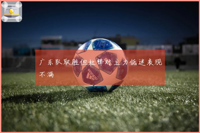 广东队取胜但杜锋对主力低迷表现不满
