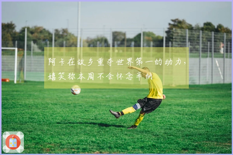 阿卡在故乡重夺世界第一的动力，嬉笑称本周不会怀念辛纳