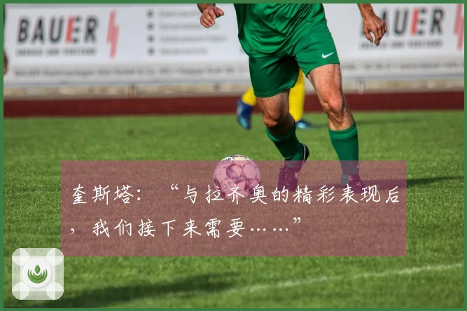 奎斯塔：“与拉齐奥的精彩表现后，我们接下来需要……”