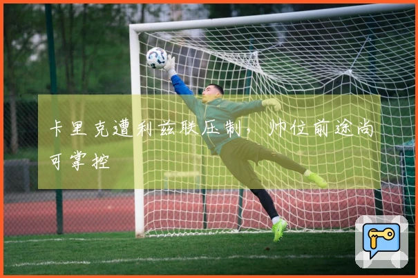 卡里克遭利兹联压制，帅位前途尚可掌控