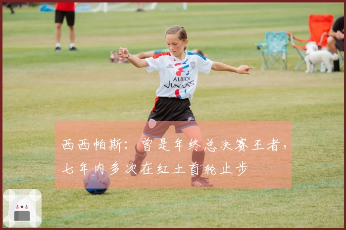 西西帕斯：曾是年终总决赛王者，七年内多次在红土首轮止步