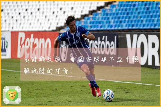 黄健翔反驳：非国安球迷不应干预解说时的评价！