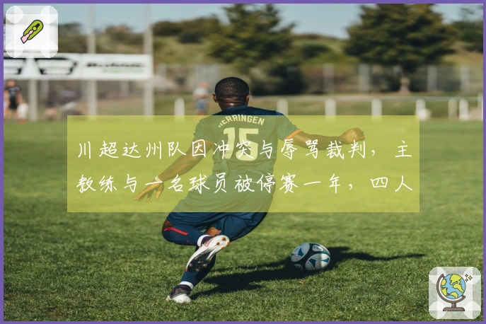 川超达州队因冲突与辱骂裁判，主教练与一名球员被停赛一年，四人停赛八场