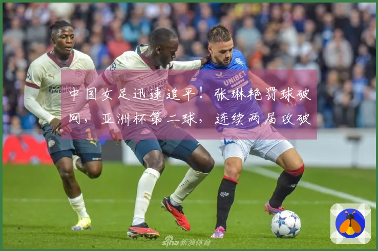 中国女足迅速追平！张琳艳罚球破网，亚洲杯第二球，连续两届攻破韩澳防线