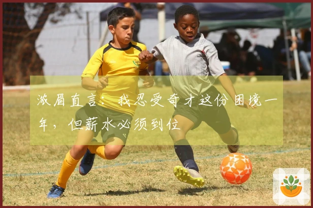 浓眉直言：我忍受奇才这份困境一年，但薪水必须到位