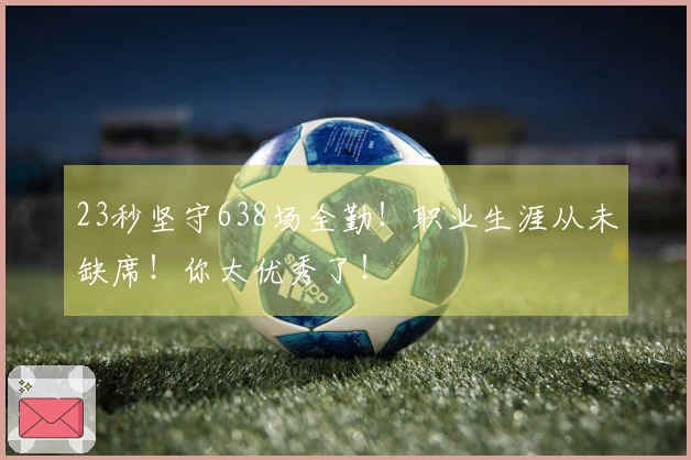 23秒坚守638场全勤！职业生涯从未缺席！你太优秀了！