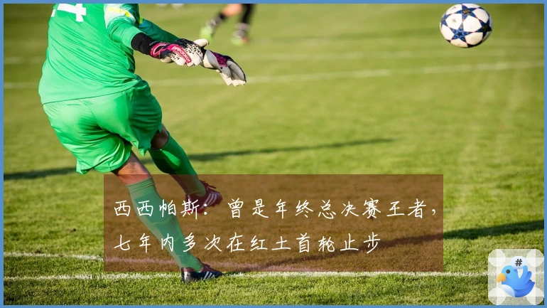 西西帕斯：曾是年终总决赛王者，七年内多次在红土首轮止步