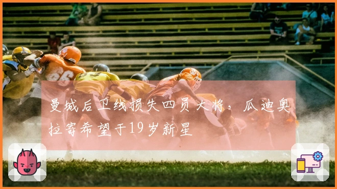 曼城后卫线损失四员大将，瓜迪奥拉寄希望于19岁新星
